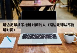 延边足球从不拖延时间的人（延边足球从不拖延时间）